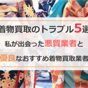 【危険】着物買取にはトラブルばかり！？私が出会った悪質業者と安心して着物を売る業者をご紹介